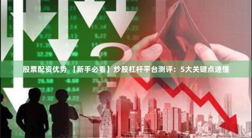 股票配资优势 【新手必看】炒股杠杆平台测评：5大关键点速懂