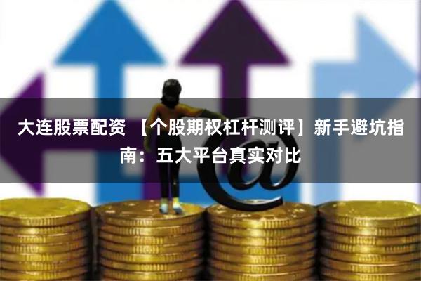 大连股票配资 【个股期权杠杆测评】新手避坑指南：五大平台真实对比