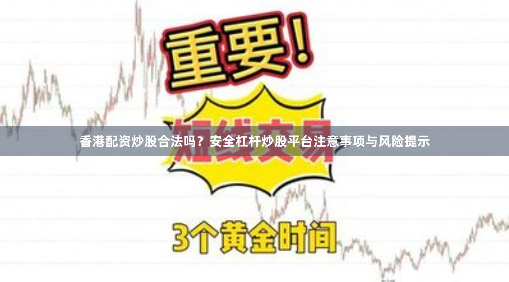 香港配资炒股合法吗？安全杠杆炒股平台注意事项与风险提示