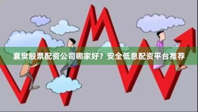 襄樊股票配资公司哪家好？安全低息配资平台推荐
