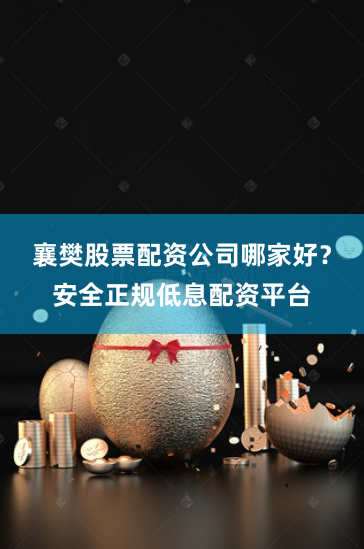 襄樊股票配资公司哪家好？安全正规低息配资平台