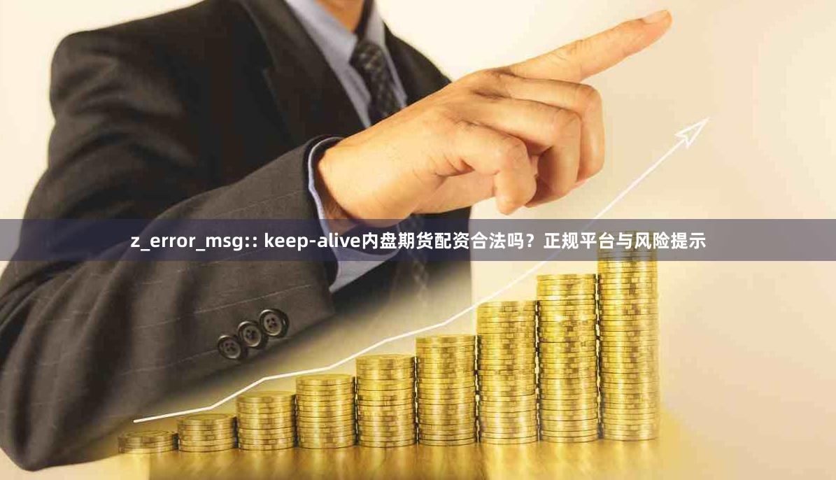 z_error_msg:: keep-alive内盘期货配资合法吗？正规平台与风险提示