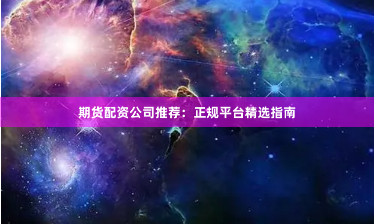 期货配资公司推荐：正规平台精选指南